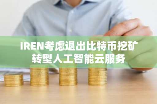 IREN考虑退出比特币挖矿转型人工智能云服务