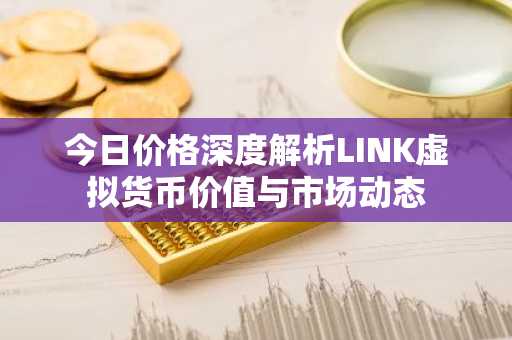 今日价格深度解析LINK虚拟货币价值与市场动态
