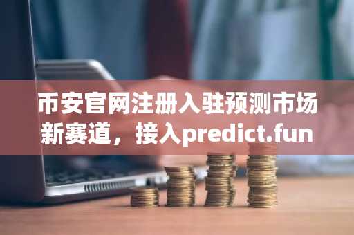 币安官网注册入驻预测市场新赛道，接入predict.fun享双重收益