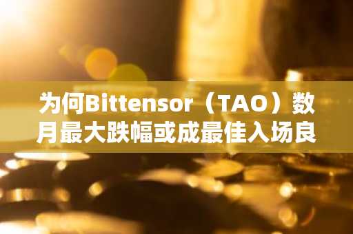 为何Bittensor（TAO）数月最大跌幅或成最佳入场良机
