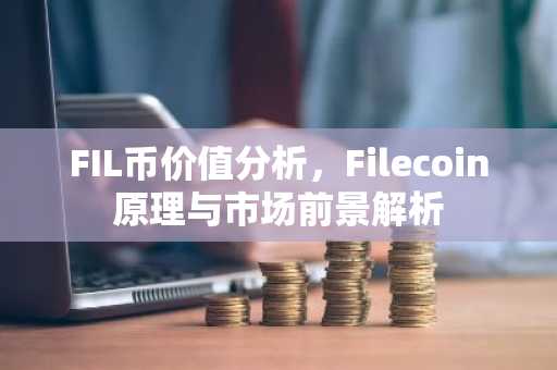 FIL币价值分析，Filecoin原理与市场前景解析