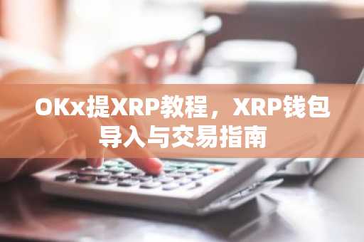 OKx提XRP教程,XRP钱包导入与交易指南