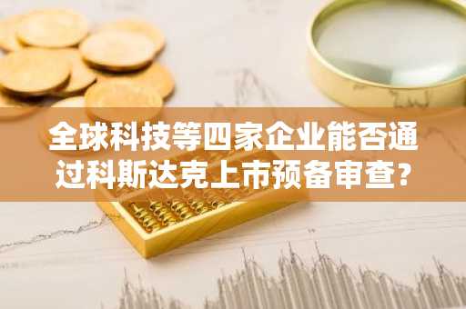 全球科技等四家企业能否通过科斯达克上市预备审查？