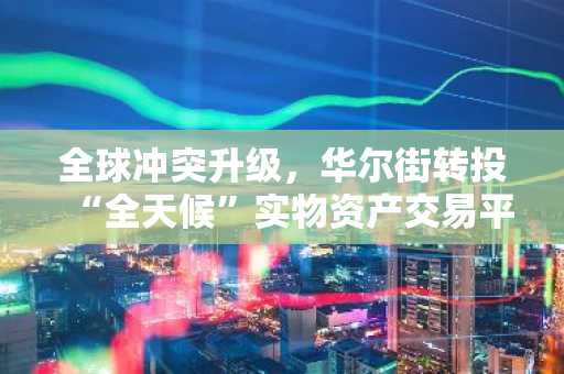 全球冲突升级，华尔街转投“全天候”实物资产交易平台