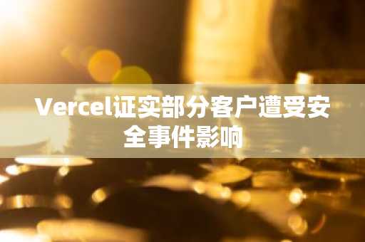 Vercel证实部分客户遭受安全事件影响