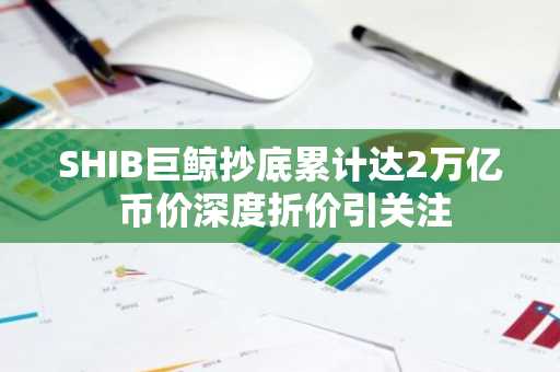 SHIB巨鲸抄底累计达2万亿 币价深度折价引关注