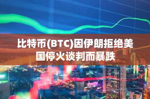 比特币(BTC)因伊朗拒绝美国停火谈判而暴跌