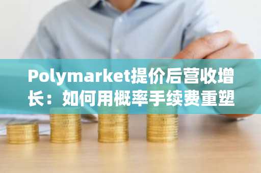 Polymarket提价后营收增长：如何用概率手续费重塑交易生态？