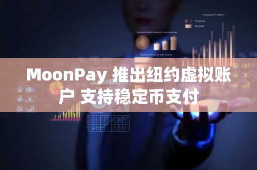 MoonPay 推出纽约虚拟账户 支持稳定币支付