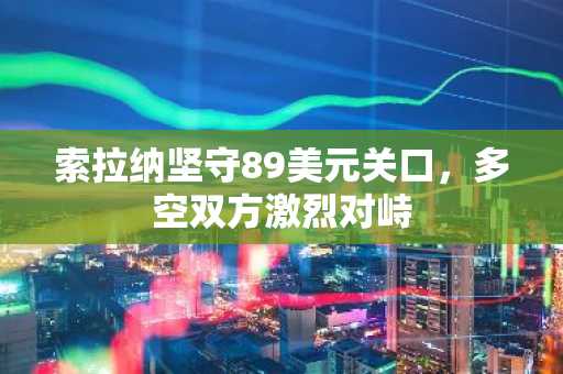 索拉纳坚守89美元关口，多空双方激烈对峙
