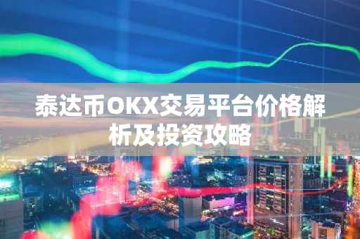 泰达币OKX交易平台价格解析及投资攻略