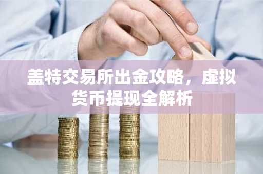 盖特交易所出金攻略,虚拟货币提现全解析