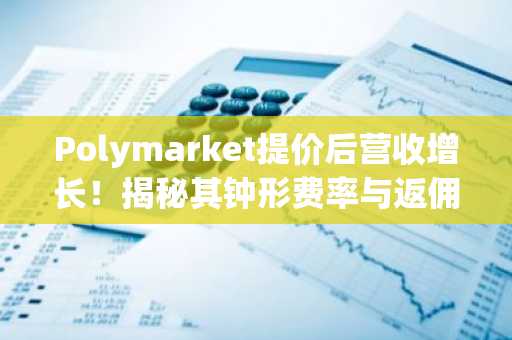 Polymarket提价后营收增长！揭秘其钟形费率与返佣飞轮机制