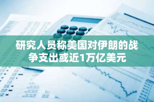 研究人员称美国对伊朗的战争支出或近1万亿美元