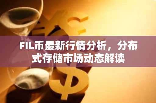 FIL币最新行情分析，分布式存储市场动态解读