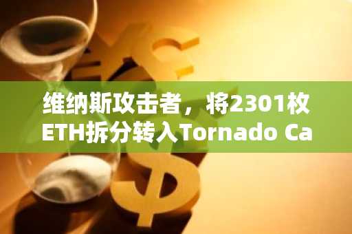维纳斯攻击者，将2301枚ETH拆分转入Tornado Cash